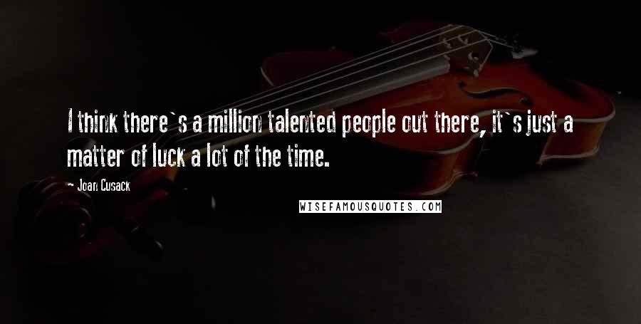 Joan Cusack Quotes: I think there's a million talented people out there, it's just a matter of luck a lot of the time.