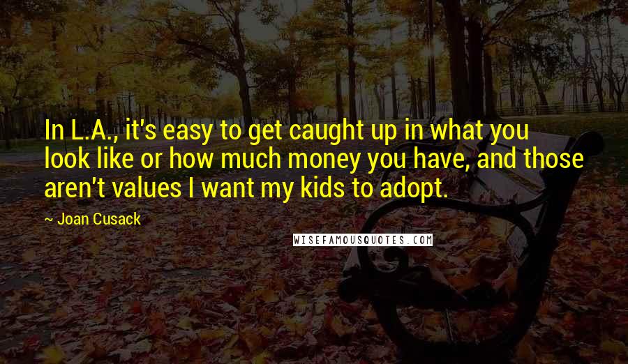 Joan Cusack Quotes: In L.A., it's easy to get caught up in what you look like or how much money you have, and those aren't values I want my kids to adopt.