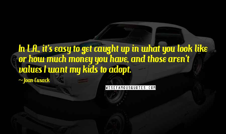 Joan Cusack Quotes: In L.A., it's easy to get caught up in what you look like or how much money you have, and those aren't values I want my kids to adopt.