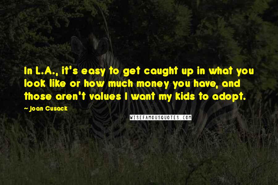 Joan Cusack Quotes: In L.A., it's easy to get caught up in what you look like or how much money you have, and those aren't values I want my kids to adopt.