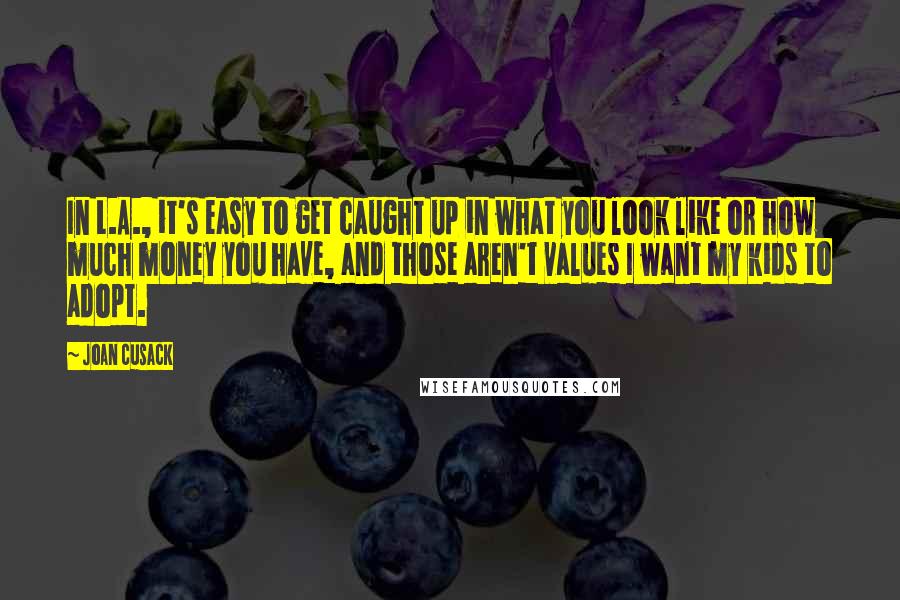 Joan Cusack Quotes: In L.A., it's easy to get caught up in what you look like or how much money you have, and those aren't values I want my kids to adopt.