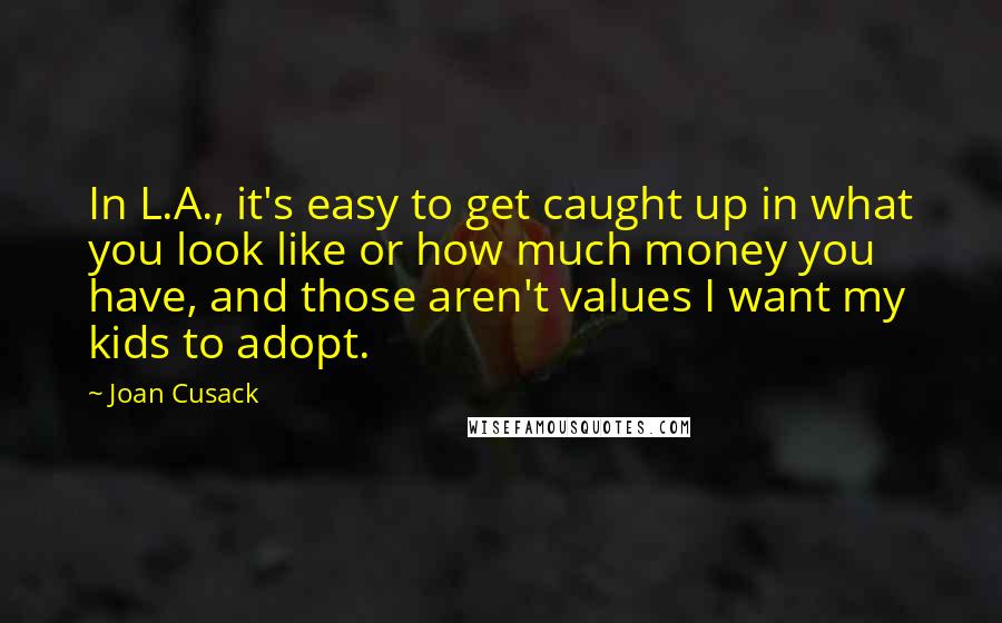 Joan Cusack Quotes: In L.A., it's easy to get caught up in what you look like or how much money you have, and those aren't values I want my kids to adopt.