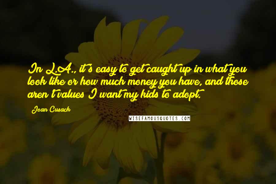 Joan Cusack Quotes: In L.A., it's easy to get caught up in what you look like or how much money you have, and those aren't values I want my kids to adopt.