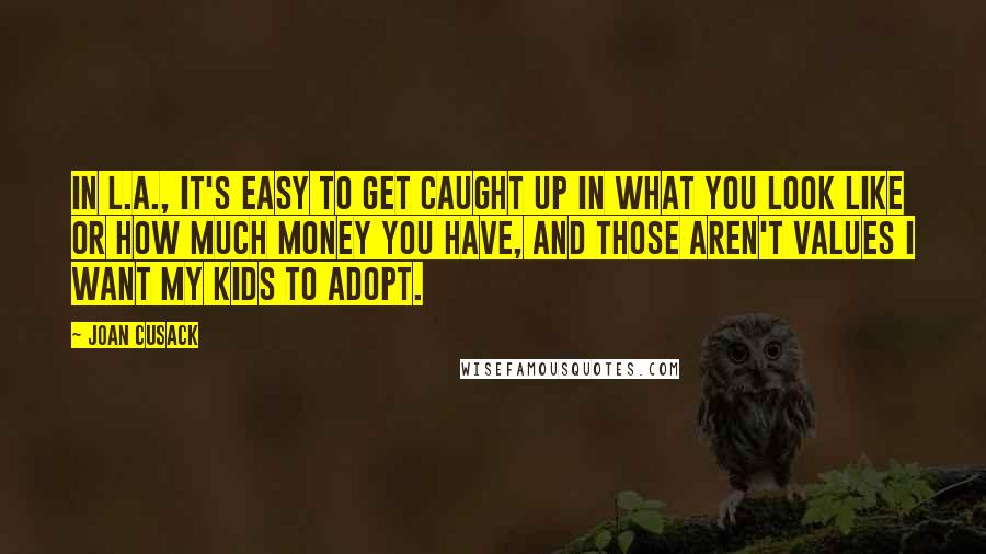 Joan Cusack Quotes: In L.A., it's easy to get caught up in what you look like or how much money you have, and those aren't values I want my kids to adopt.