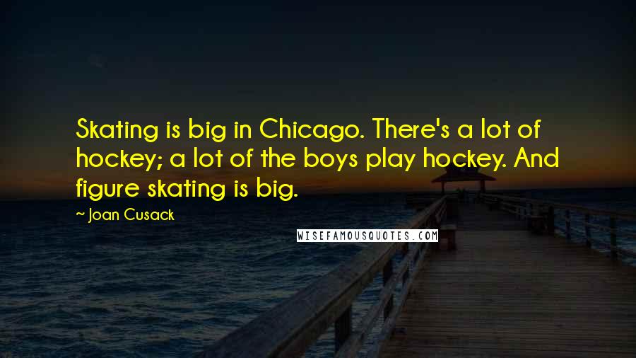 Joan Cusack Quotes: Skating is big in Chicago. There's a lot of hockey; a lot of the boys play hockey. And figure skating is big.