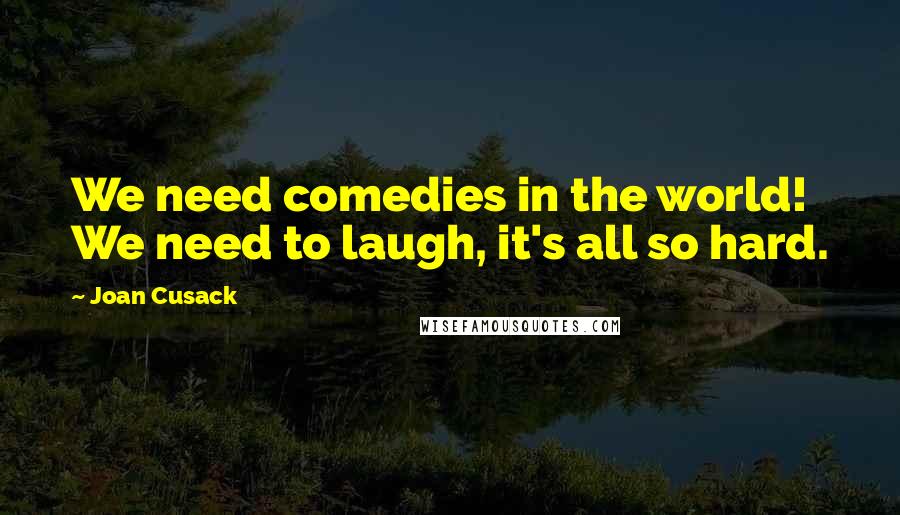 Joan Cusack Quotes: We need comedies in the world! We need to laugh, it's all so hard.