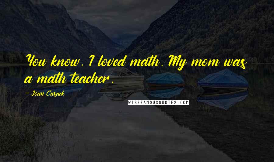 Joan Cusack Quotes: You know, I loved math. My mom was a math teacher.