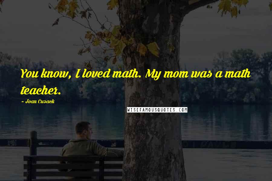 Joan Cusack Quotes: You know, I loved math. My mom was a math teacher.