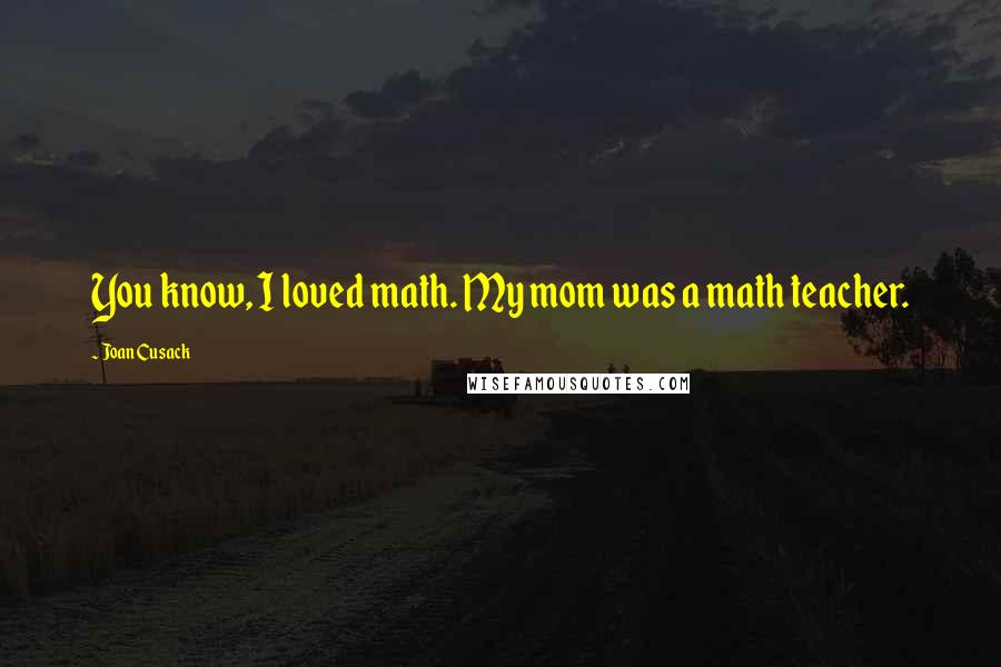 Joan Cusack Quotes: You know, I loved math. My mom was a math teacher.