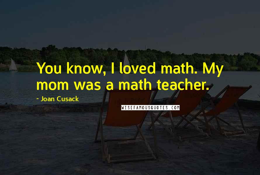 Joan Cusack Quotes: You know, I loved math. My mom was a math teacher.