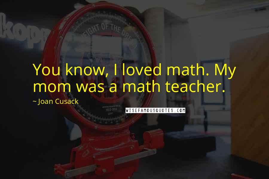 Joan Cusack Quotes: You know, I loved math. My mom was a math teacher.