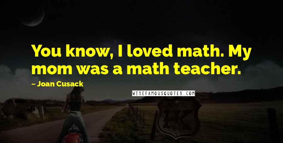 Joan Cusack Quotes: You know, I loved math. My mom was a math teacher.