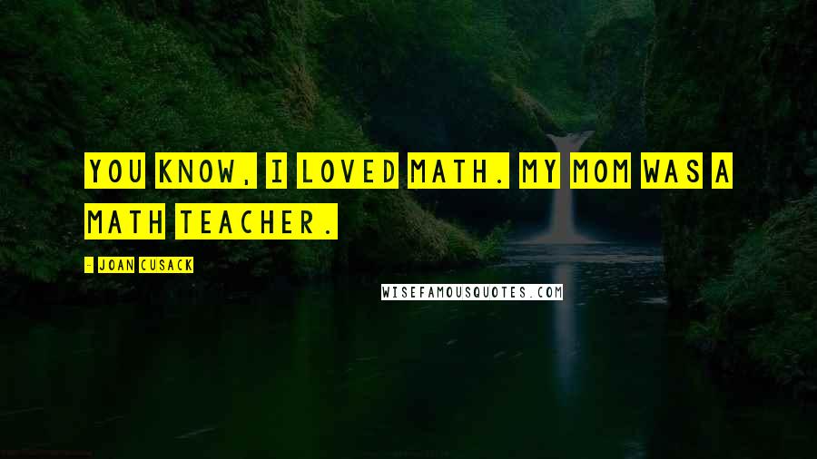 Joan Cusack Quotes: You know, I loved math. My mom was a math teacher.