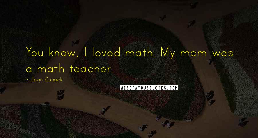 Joan Cusack Quotes: You know, I loved math. My mom was a math teacher.