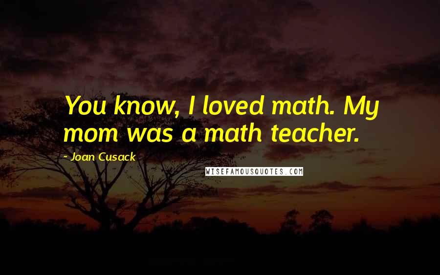 Joan Cusack Quotes: You know, I loved math. My mom was a math teacher.