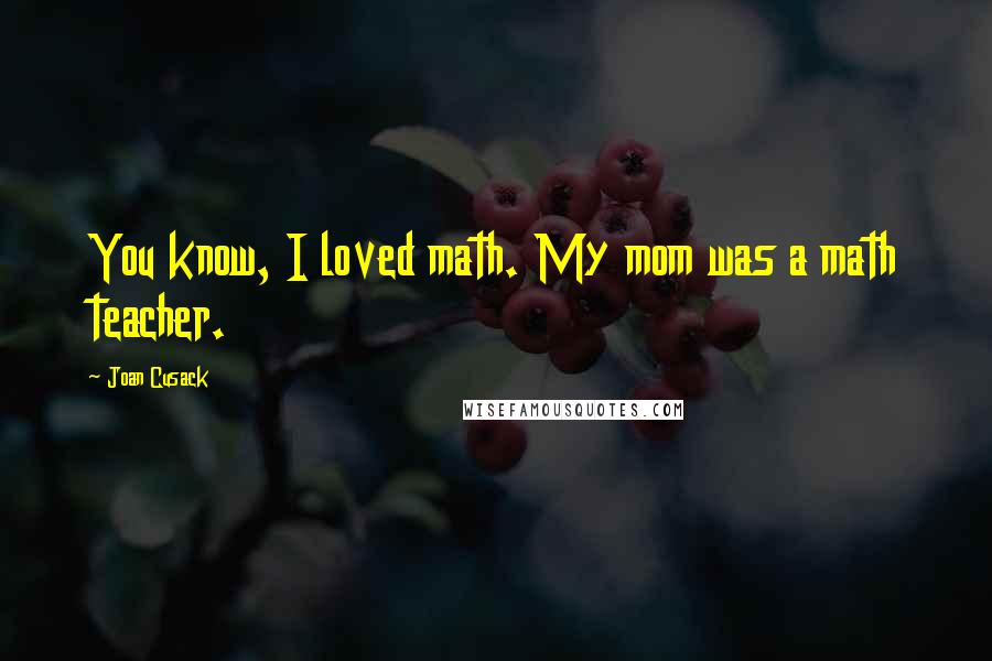 Joan Cusack Quotes: You know, I loved math. My mom was a math teacher.