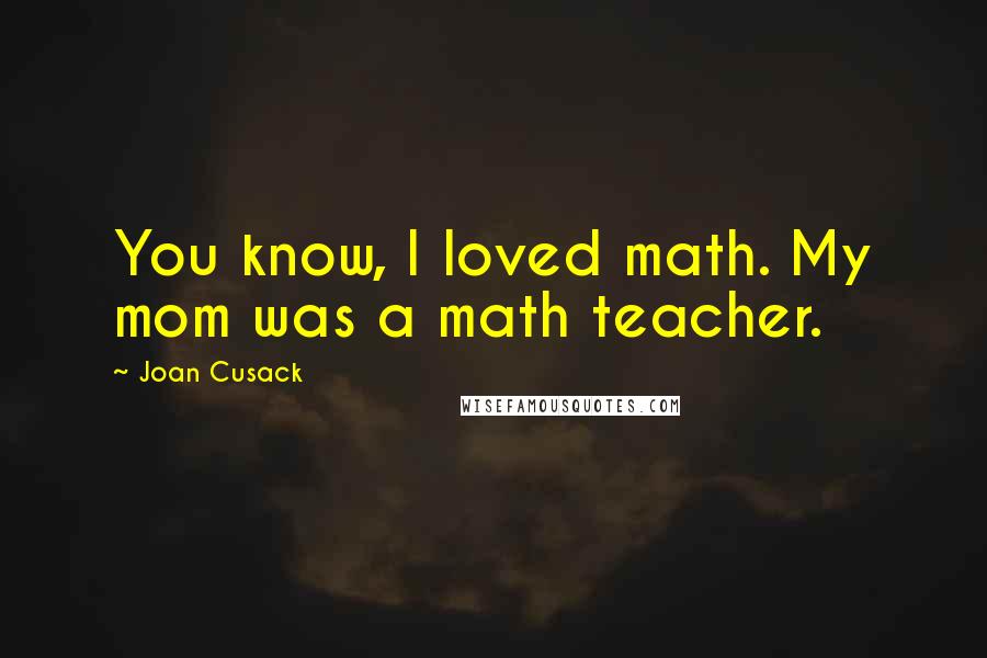 Joan Cusack Quotes: You know, I loved math. My mom was a math teacher.