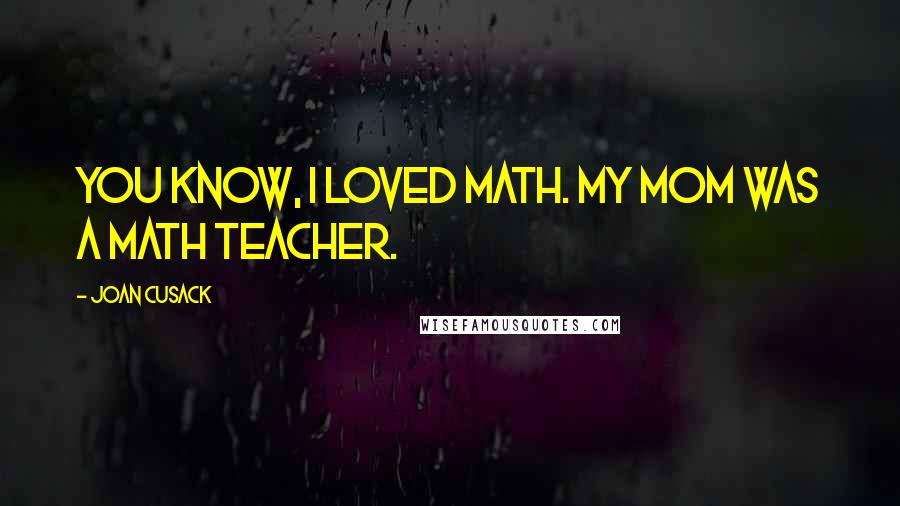 Joan Cusack Quotes: You know, I loved math. My mom was a math teacher.