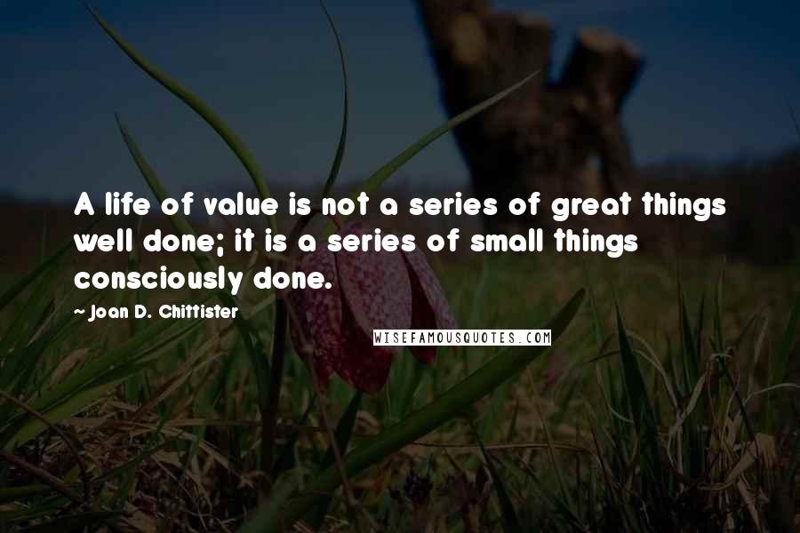 Joan D. Chittister Quotes: A life of value is not a series of great things well done; it is a series of small things consciously done.