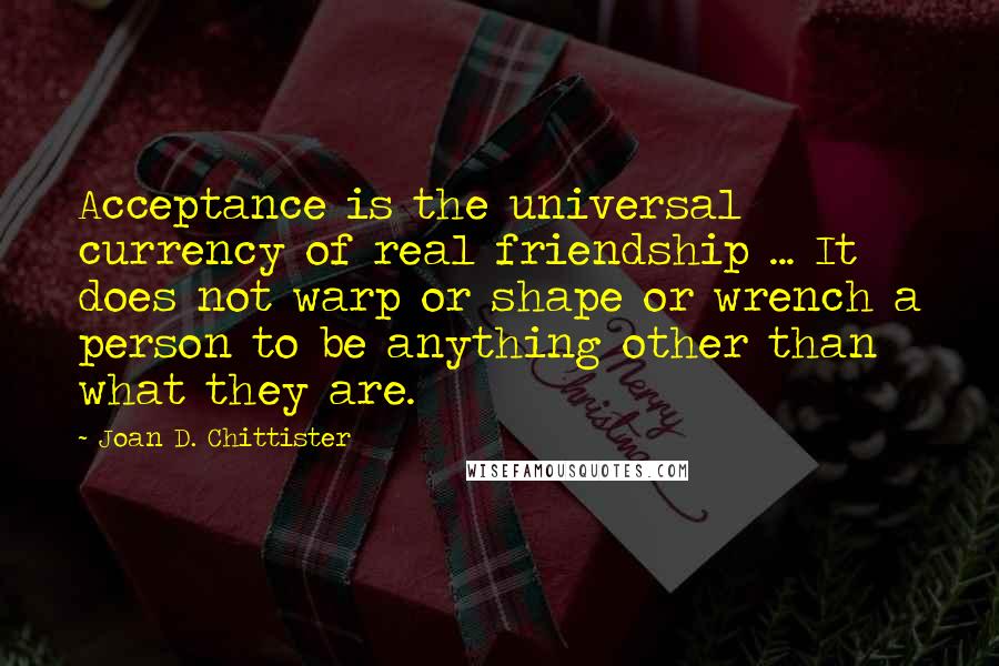 Joan D. Chittister Quotes: Acceptance is the universal currency of real friendship ... It does not warp or shape or wrench a person to be anything other than what they are.