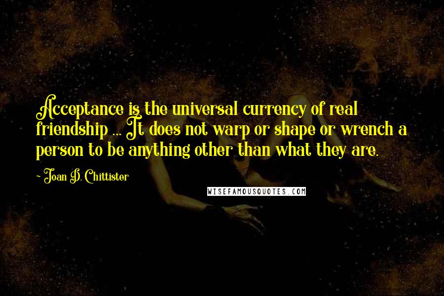 Joan D. Chittister Quotes: Acceptance is the universal currency of real friendship ... It does not warp or shape or wrench a person to be anything other than what they are.