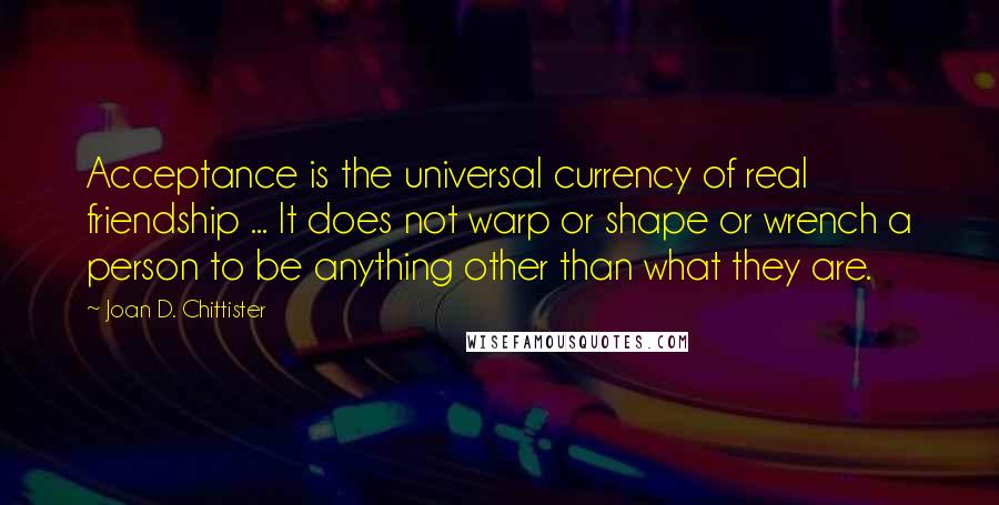 Joan D. Chittister Quotes: Acceptance is the universal currency of real friendship ... It does not warp or shape or wrench a person to be anything other than what they are.