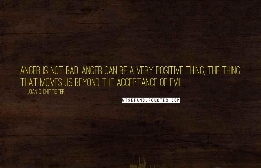 Joan D. Chittister Quotes: Anger is not bad. Anger can be a very positive thing, the thing that moves us beyond the acceptance of evil.