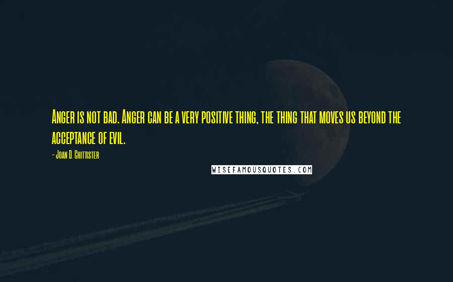 Joan D. Chittister Quotes: Anger is not bad. Anger can be a very positive thing, the thing that moves us beyond the acceptance of evil.