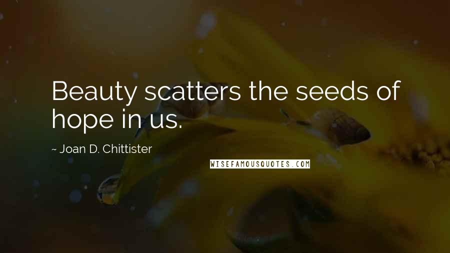 Joan D. Chittister Quotes: Beauty scatters the seeds of hope in us.