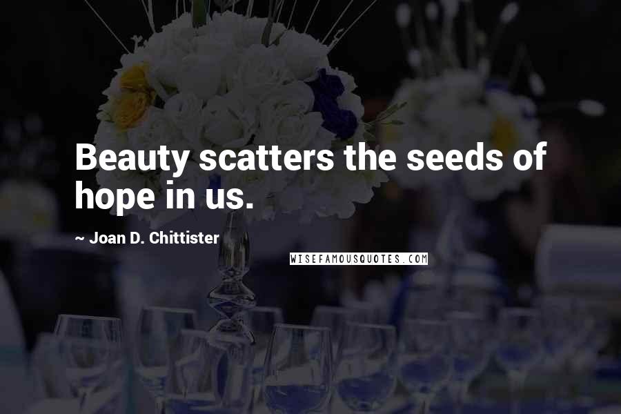 Joan D. Chittister Quotes: Beauty scatters the seeds of hope in us.