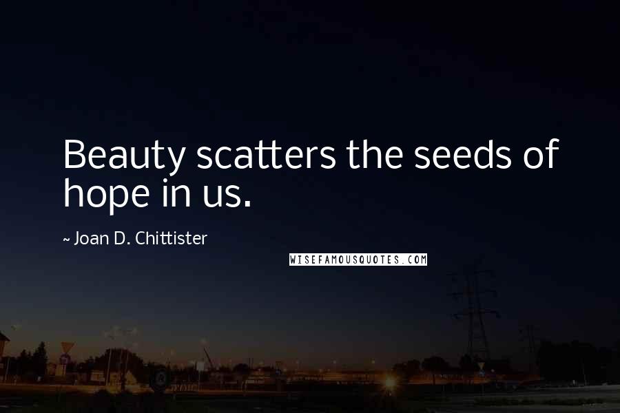 Joan D. Chittister Quotes: Beauty scatters the seeds of hope in us.