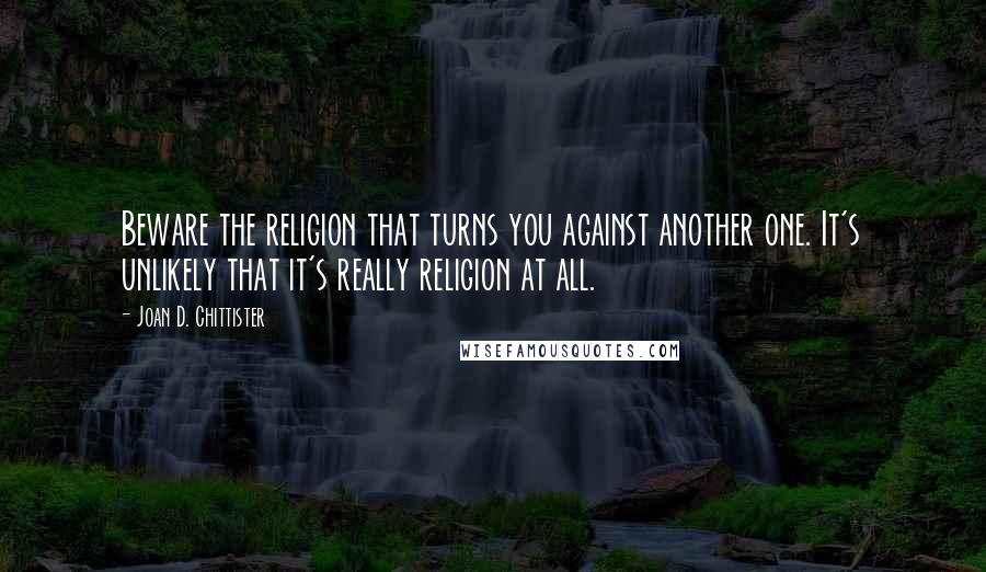 Joan D. Chittister Quotes: Beware the religion that turns you against another one. It's unlikely that it's really religion at all.