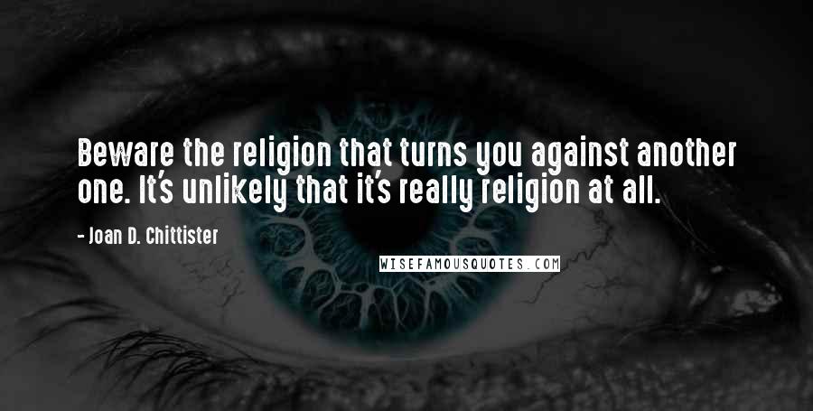 Joan D. Chittister Quotes: Beware the religion that turns you against another one. It's unlikely that it's really religion at all.