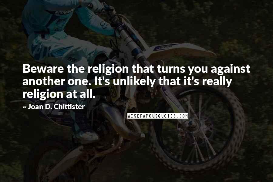 Joan D. Chittister Quotes: Beware the religion that turns you against another one. It's unlikely that it's really religion at all.