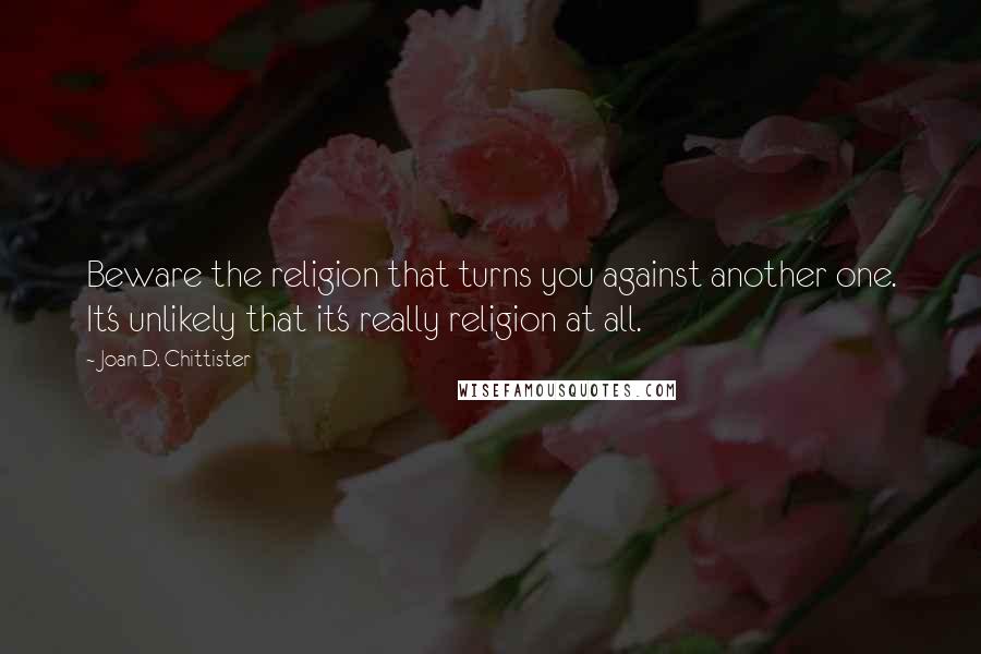 Joan D. Chittister Quotes: Beware the religion that turns you against another one. It's unlikely that it's really religion at all.