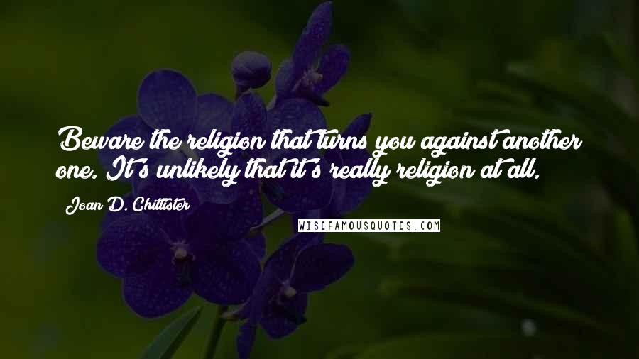 Joan D. Chittister Quotes: Beware the religion that turns you against another one. It's unlikely that it's really religion at all.
