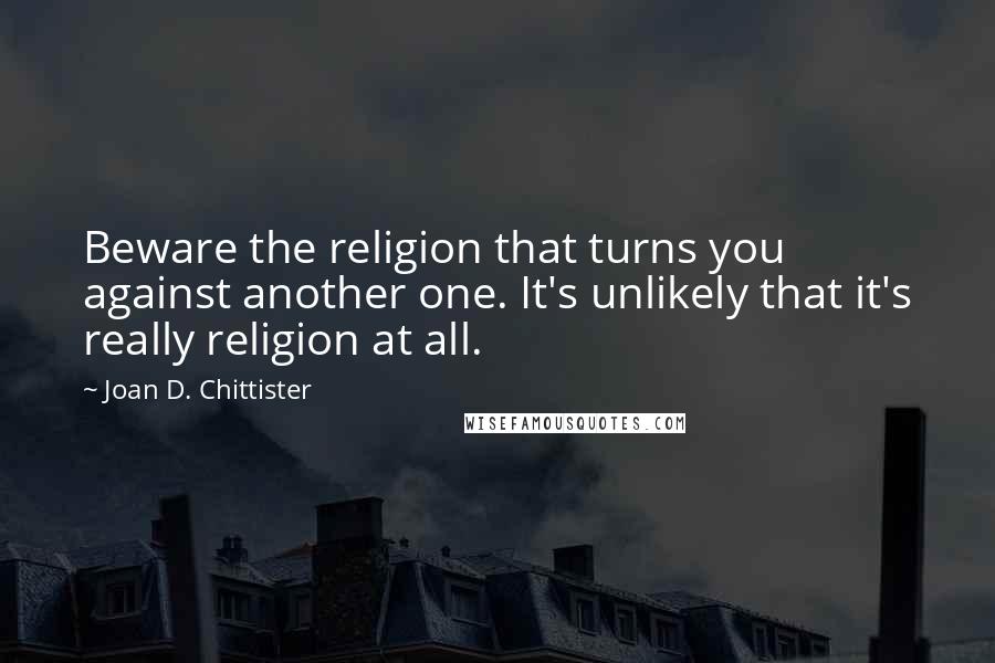 Joan D. Chittister Quotes: Beware the religion that turns you against another one. It's unlikely that it's really religion at all.