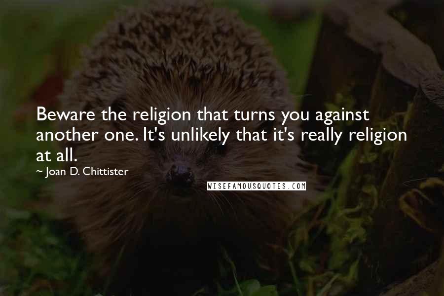 Joan D. Chittister Quotes: Beware the religion that turns you against another one. It's unlikely that it's really religion at all.