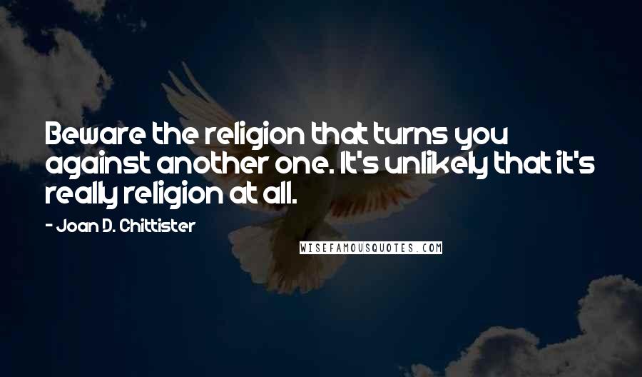 Joan D. Chittister Quotes: Beware the religion that turns you against another one. It's unlikely that it's really religion at all.