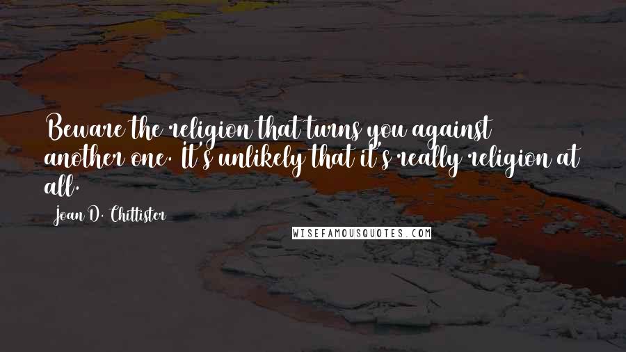 Joan D. Chittister Quotes: Beware the religion that turns you against another one. It's unlikely that it's really religion at all.