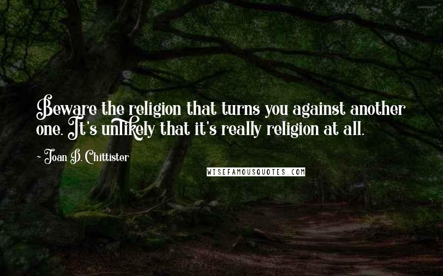 Joan D. Chittister Quotes: Beware the religion that turns you against another one. It's unlikely that it's really religion at all.