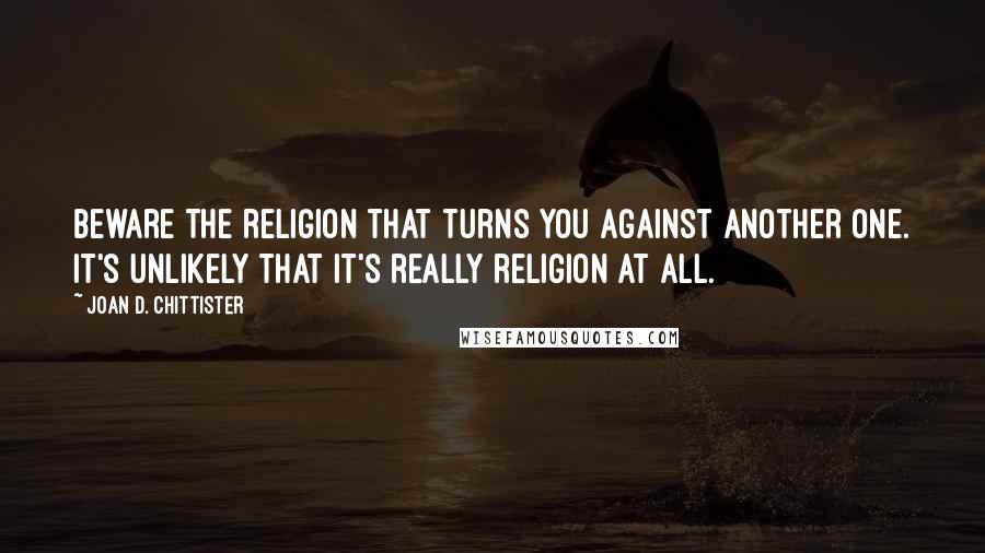 Joan D. Chittister Quotes: Beware the religion that turns you against another one. It's unlikely that it's really religion at all.