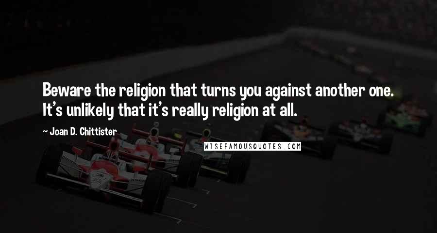 Joan D. Chittister Quotes: Beware the religion that turns you against another one. It's unlikely that it's really religion at all.