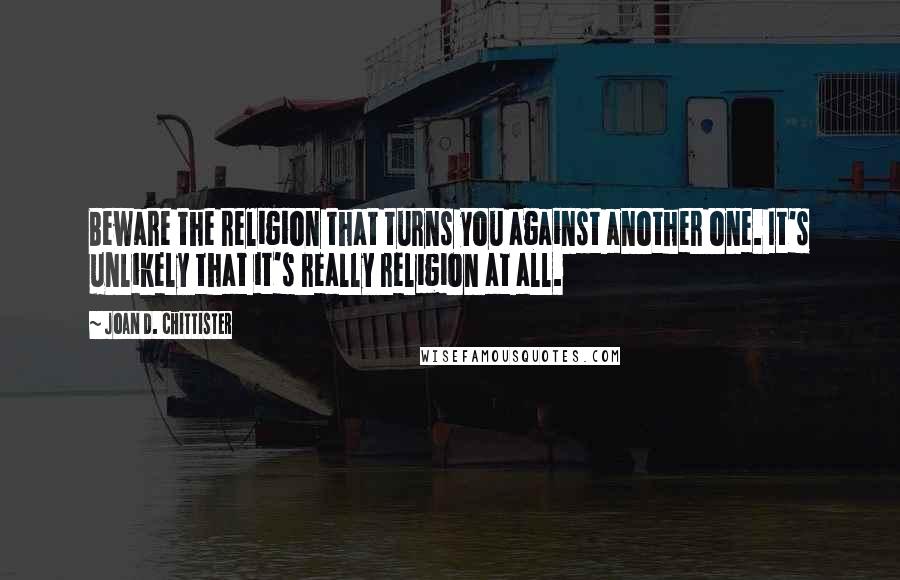 Joan D. Chittister Quotes: Beware the religion that turns you against another one. It's unlikely that it's really religion at all.