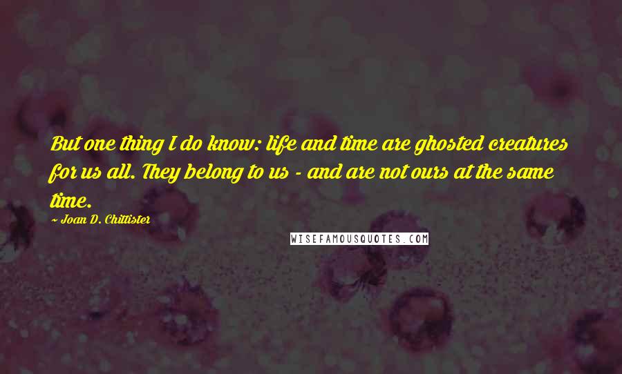 Joan D. Chittister Quotes: But one thing I do know: life and time are ghosted creatures for us all. They belong to us - and are not ours at the same time.