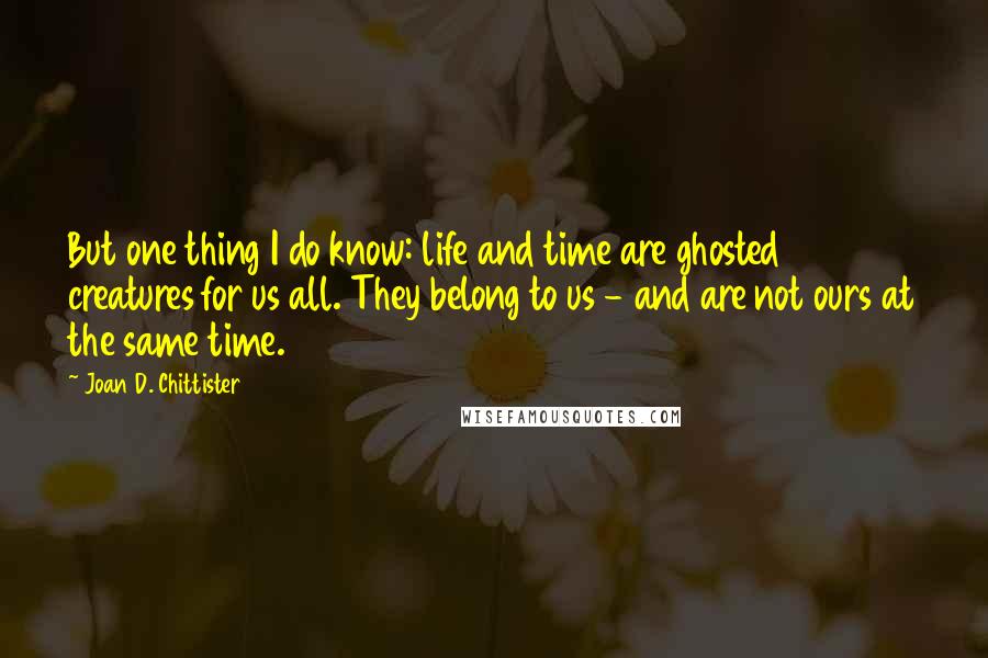 Joan D. Chittister Quotes: But one thing I do know: life and time are ghosted creatures for us all. They belong to us - and are not ours at the same time.