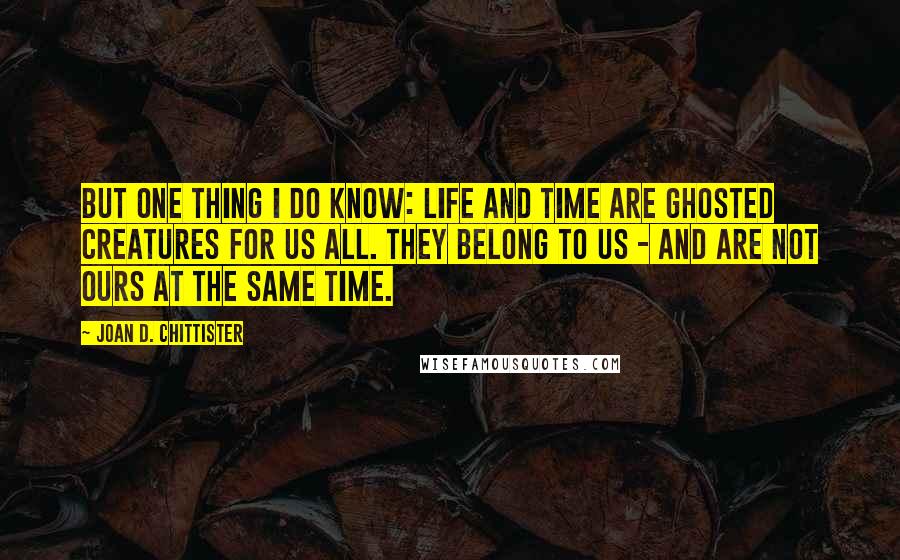 Joan D. Chittister Quotes: But one thing I do know: life and time are ghosted creatures for us all. They belong to us - and are not ours at the same time.