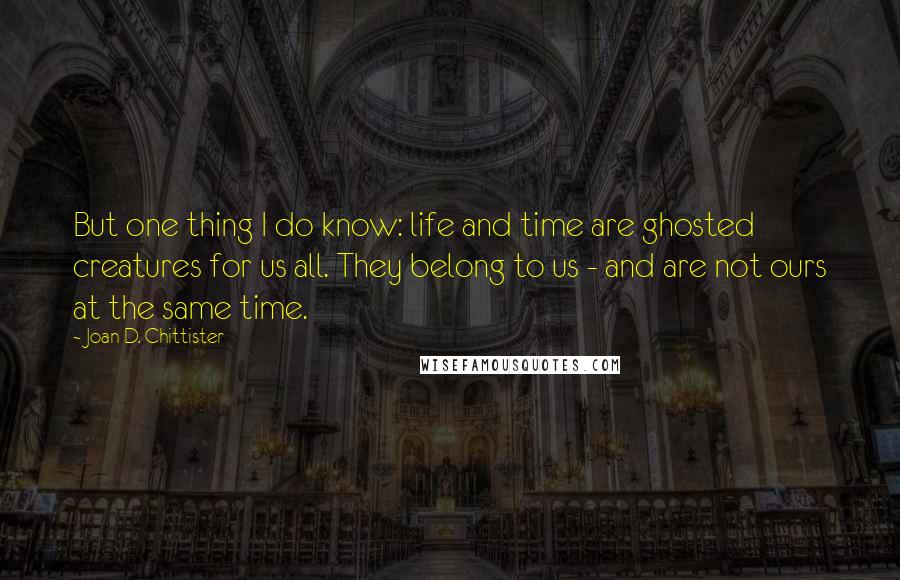 Joan D. Chittister Quotes: But one thing I do know: life and time are ghosted creatures for us all. They belong to us - and are not ours at the same time.