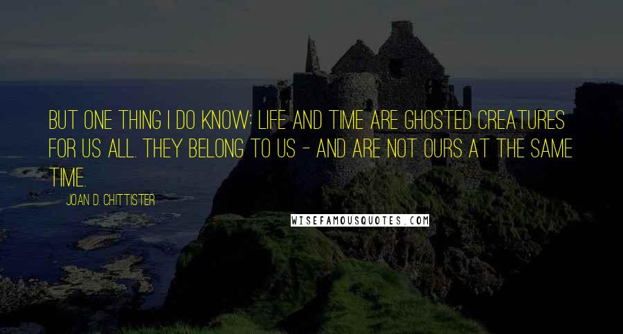 Joan D. Chittister Quotes: But one thing I do know: life and time are ghosted creatures for us all. They belong to us - and are not ours at the same time.