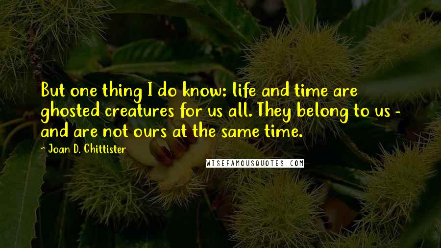 Joan D. Chittister Quotes: But one thing I do know: life and time are ghosted creatures for us all. They belong to us - and are not ours at the same time.